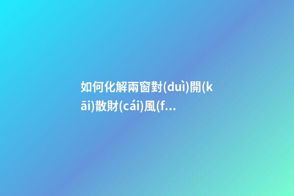 如何化解兩窗對(duì)開(kāi)散財(cái)風(fēng)水現(xiàn)象