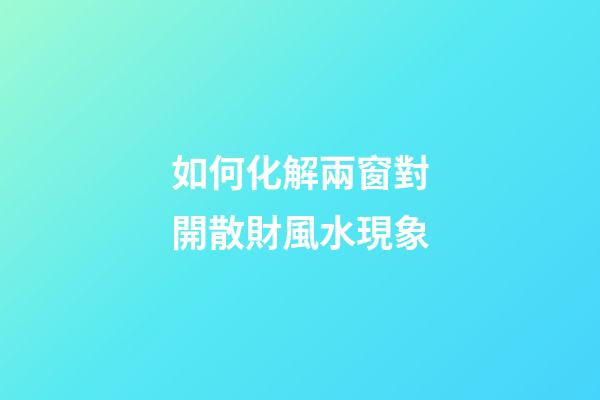 如何化解兩窗對開散財風水現象