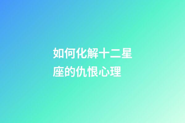 如何化解十二星座的仇恨心理-第1張-星座運(yùn)勢-玄機(jī)派