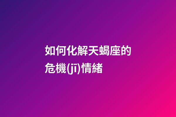 如何化解天蝎座的危機(jī)情緒-第1張-星座運(yùn)勢(shì)-玄機(jī)派