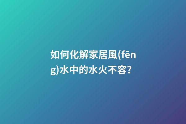 如何化解家居風(fēng)水中的水火不容？