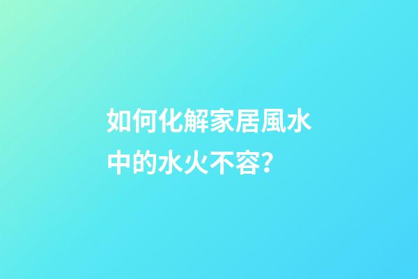 如何化解家居風水中的水火不容？