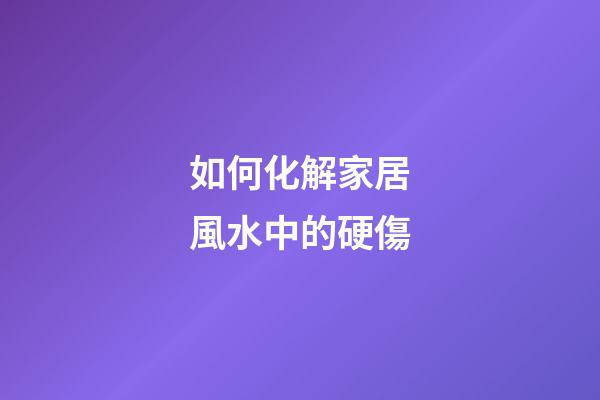 如何化解家居風水中的硬傷