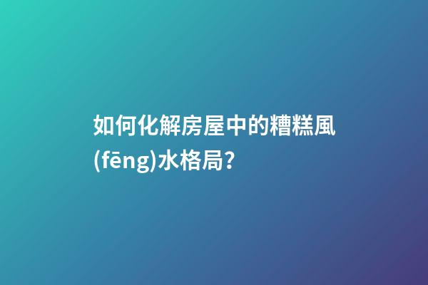 如何化解房屋中的糟糕風(fēng)水格局？