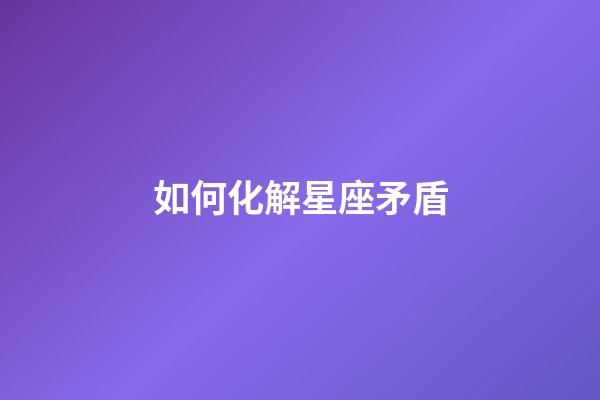 如何化解星座矛盾-第1張-星座運勢-玄機派
