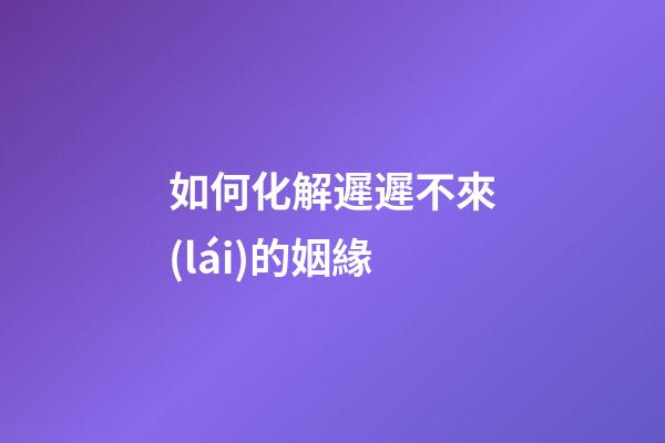 如何化解遲遲不來(lái)的姻緣