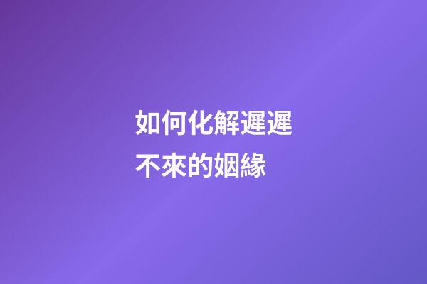 如何化解遲遲不來的姻緣