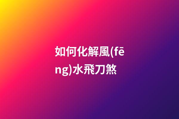 如何化解風(fēng)水飛刀煞