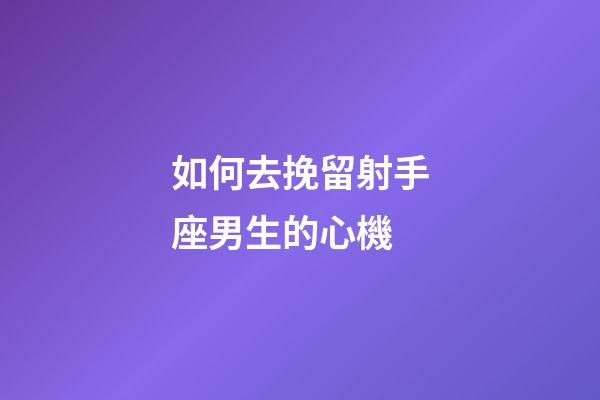 如何去挽留射手座男生的心機-第1張-星座運勢-玄機派