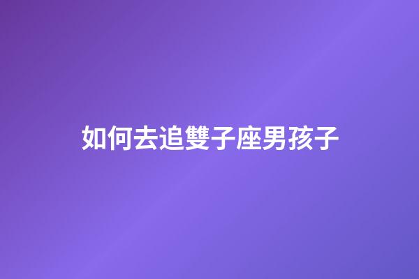 如何去追雙子座男孩子-第1張-星座運勢-玄機派