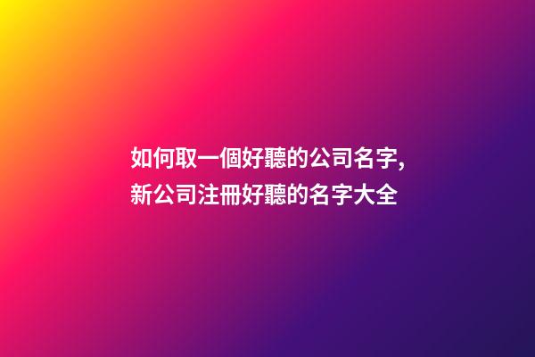 如何取一個好聽的公司名字,新公司注冊好聽的名字大全-第1張-公司起名-玄機派