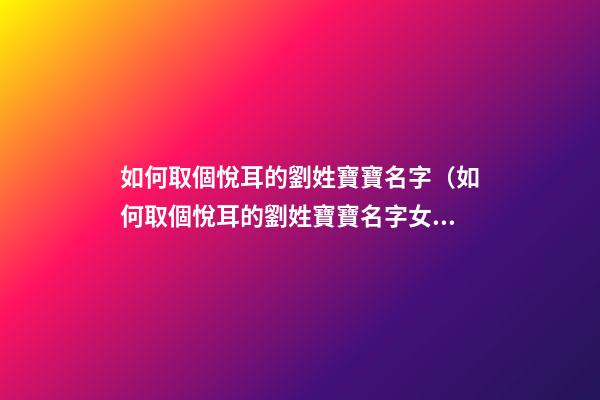如何取個悅耳的劉姓寶寶名字（如何取個悅耳的劉姓寶寶名字女）