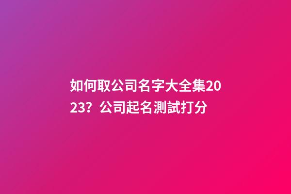 如何取公司名字大全集2023？公司起名測試打分-第1張-公司起名-玄機派