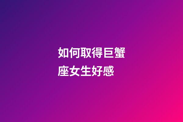 如何取得巨蟹座女生好感-第1張-星座運勢-玄機派