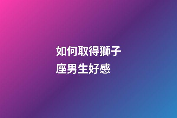 如何取得獅子座男生好感-第1張-星座運(yùn)勢(shì)-玄機(jī)派