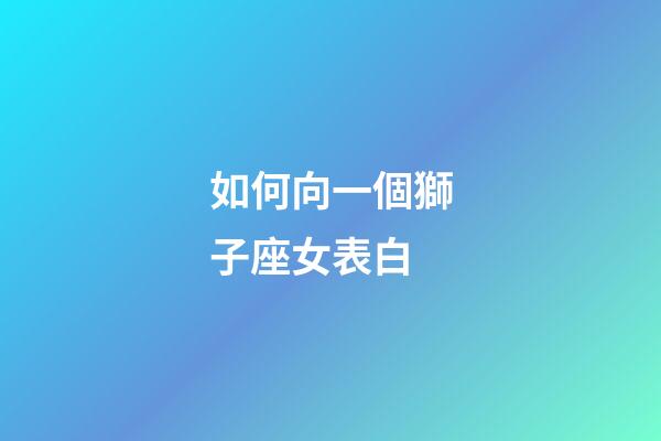 如何向一個獅子座女表白-第1張-星座運(yùn)勢-玄機(jī)派