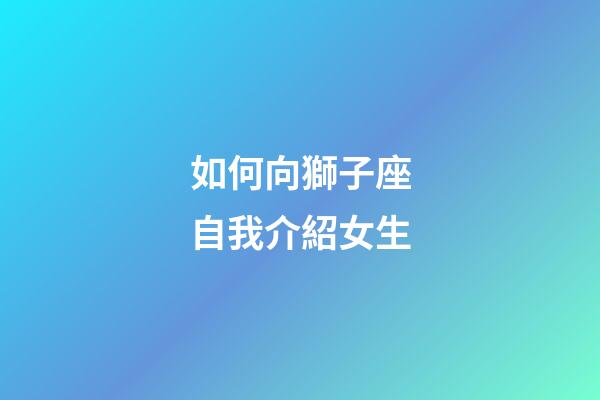 如何向獅子座自我介紹女生-第1張-星座運(yùn)勢(shì)-玄機(jī)派