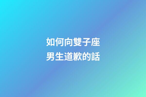如何向雙子座男生道歉的話-第1張-星座運勢-玄機派