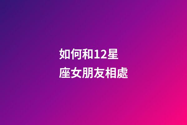 如何和12星座女朋友相處-第1張-星座運勢-玄機派