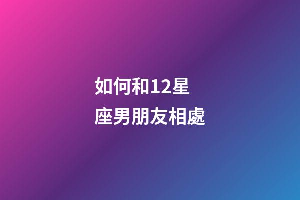 如何和12星座男朋友相處-第1張-星座運(yùn)勢-玄機(jī)派