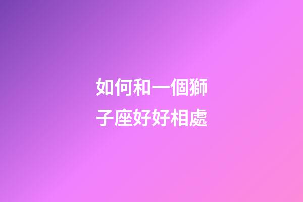 如何和一個獅子座好好相處-第1張-星座運勢-玄機派