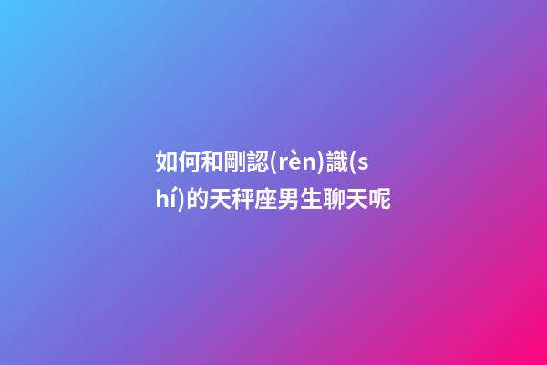 如何和剛認(rèn)識(shí)的天秤座男生聊天呢-第1張-星座運(yùn)勢(shì)-玄機(jī)派