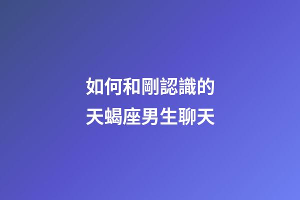 如何和剛認識的天蝎座男生聊天-第1張-星座運勢-玄機派