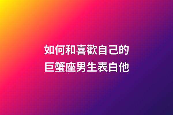 如何和喜歡自己的巨蟹座男生表白他-第1張-星座運勢-玄機派