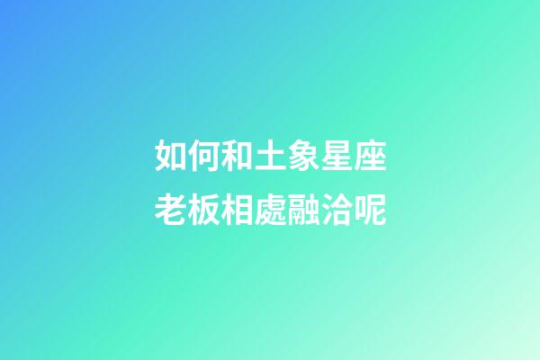 如何和土象星座老板相處融洽呢-第1張-星座運勢-玄機派