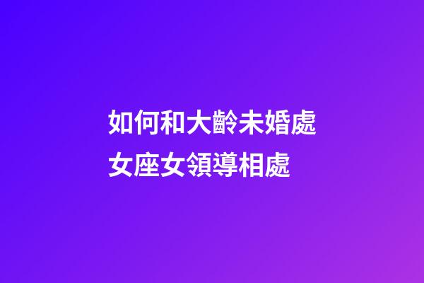 如何和大齡未婚處女座女領導相處-第1張-星座運勢-玄機派