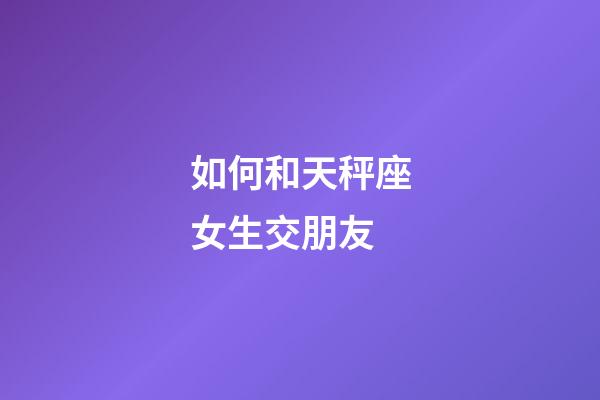 如何和天秤座女生交朋友-第1張-星座運(yùn)勢-玄機(jī)派