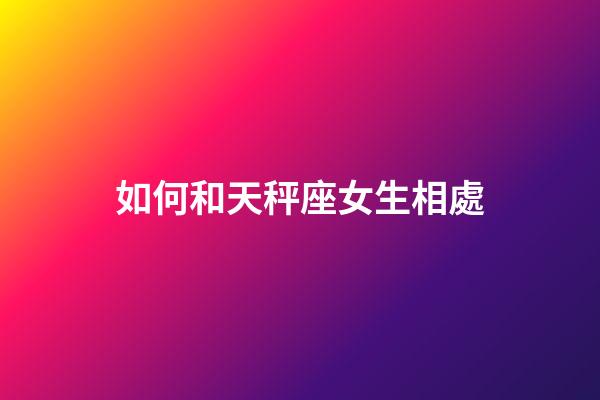 如何和天秤座女生相處-第1張-星座運勢-玄機派