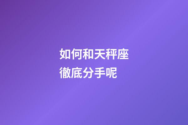 如何和天秤座徹底分手呢-第1張-星座運勢-玄機派