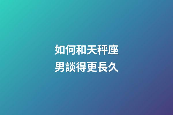如何和天秤座男談得更長久-第1張-星座運勢-玄機派