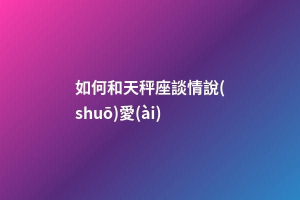 如何和天秤座談情說(shuō)愛(ài)