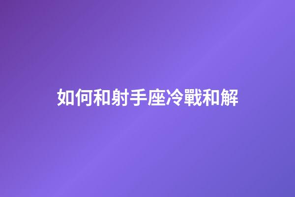 如何和射手座冷戰和解-第1張-星座運勢-玄機派