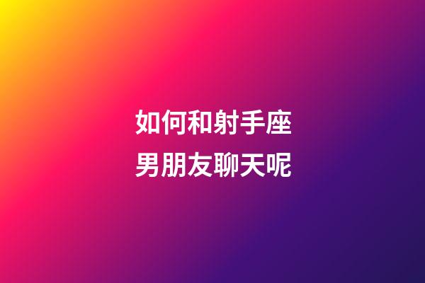 如何和射手座男朋友聊天呢-第1張-星座運勢-玄機派