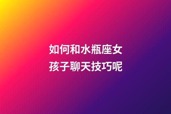 如何和水瓶座女孩子聊天技巧呢-第1張-星座運勢-玄機派