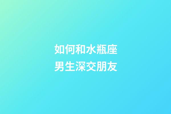 如何和水瓶座男生深交朋友
