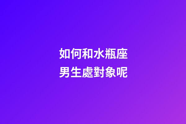 如何和水瓶座男生處對象呢-第1張-星座運勢-玄機派
