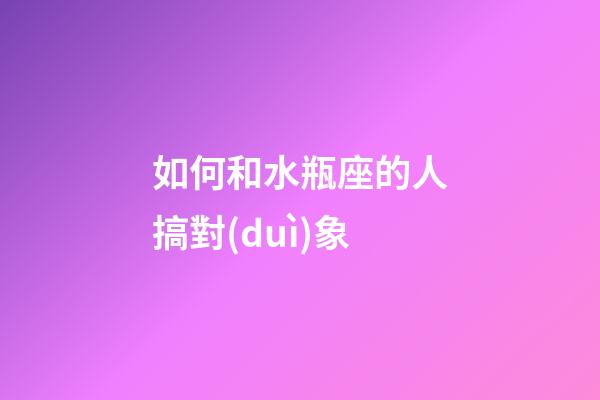 如何和水瓶座的人搞對(duì)象-第1張-星座運(yùn)勢(shì)-玄機(jī)派
