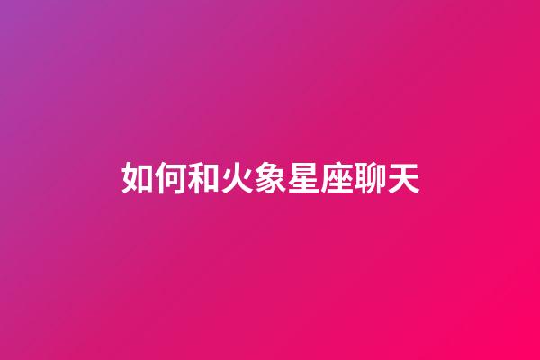 如何和火象星座聊天-第1張-星座運(yùn)勢(shì)-玄機(jī)派