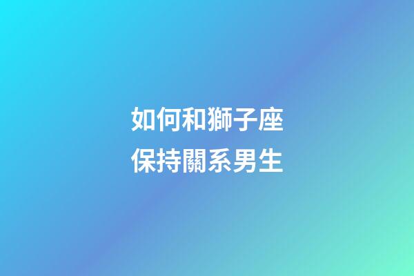 如何和獅子座保持關系男生-第1張-星座運勢-玄機派