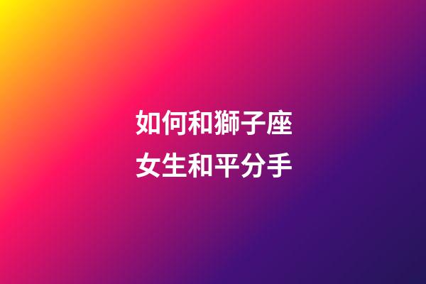 如何和獅子座女生和平分手