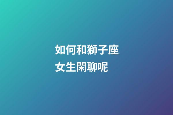 如何和獅子座女生閑聊呢