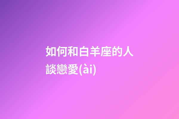 如何和白羊座的人談戀愛(ài)