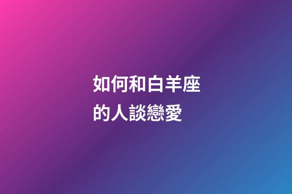 如何和白羊座的人談戀愛