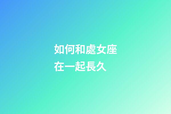 如何和處女座在一起長久-第1張-星座運勢-玄機派