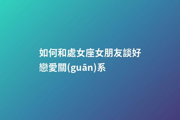 如何和處女座女朋友談好戀愛關(guān)系-第1張-星座運(yùn)勢(shì)-玄機(jī)派