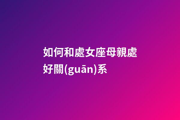 如何和處女座母親處好關(guān)系-第1張-星座運(yùn)勢-玄機(jī)派